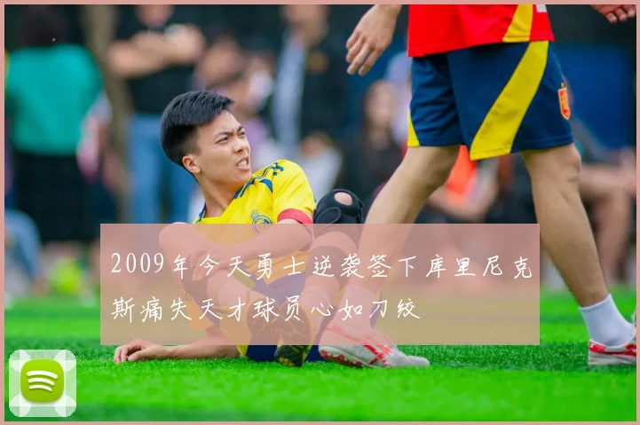 2009年今天勇士逆袭签下库里尼克斯痛失天才球员心如刀绞