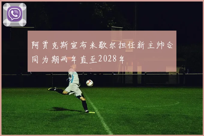 阿贾克斯宣布米歇尔担任新主帅合同为期两年直至2028年