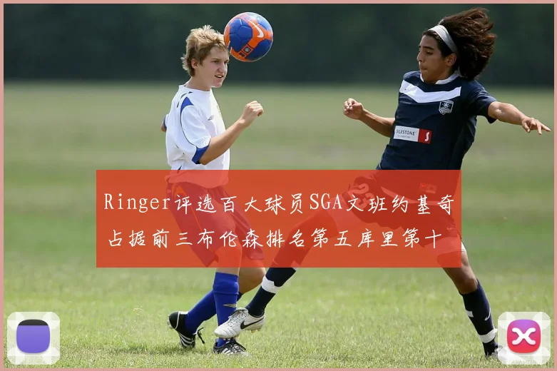 Ringer评选百大球员SGA文班约基奇占据前三布伦森排名第五库里第十杜兰特第十六詹姆斯第二十