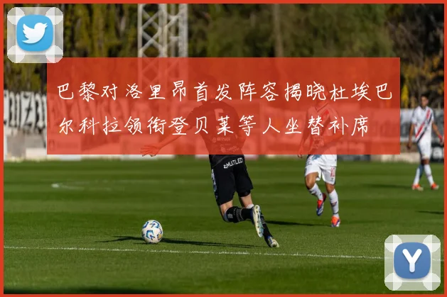 巴黎对洛里昂首发阵容揭晓杜埃巴尔科拉领衔登贝莱等人坐替补席