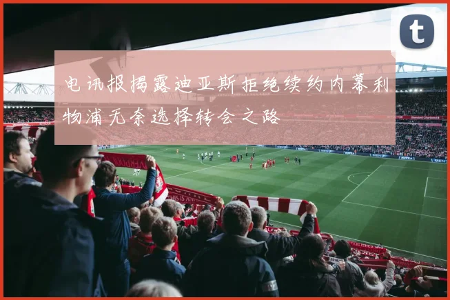 电讯报揭露迪亚斯拒绝续约内幕利物浦无奈选择转会之路