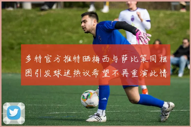 多特官方推特晒梅西与萨比策同框图引发球迷热议希望不再重演此情景