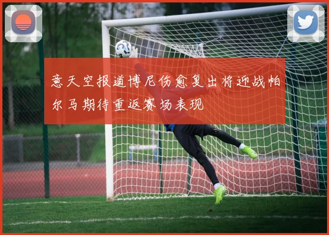 意天空报道博尼伤愈复出将迎战帕尔马期待重返赛场表现