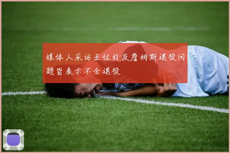 媒体人采访五位好友詹姆斯退役问题皆表示不会退役