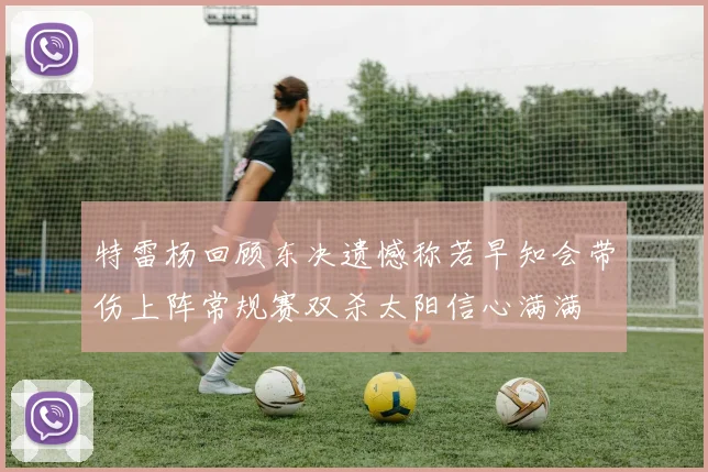 特雷杨回顾东决遗憾称若早知会带伤上阵常规赛双杀太阳信心满满