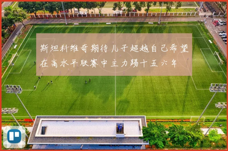 斯坦科维奇期待儿子超越自己希望在高水平联赛中主力踢十五六年