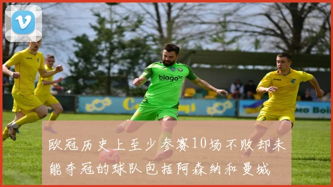 欧冠历史上至少参赛10场不败却未能夺冠的球队包括阿森纳和曼城