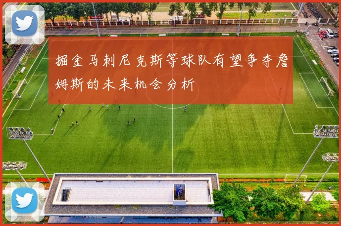 掘金马刺尼克斯等球队有望争夺詹姆斯的未来机会分析