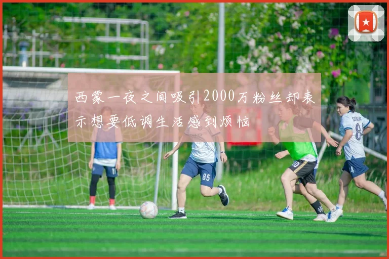 西蒙一夜之间吸引2000万粉丝却表示想要低调生活感到烦恼