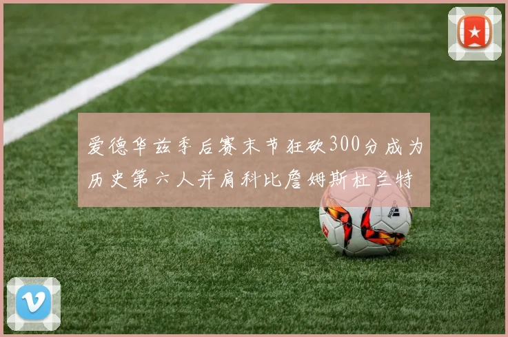 爱德华兹季后赛末节狂砍300分成为历史第六人并肩科比詹姆斯杜兰特韦德