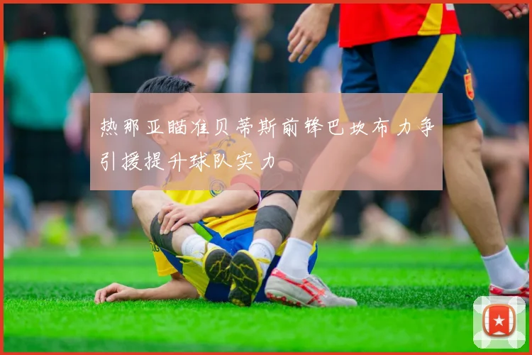 热那亚瞄准贝蒂斯前锋巴坎布力争引援提升球队实力
