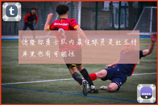 德隆称勇士队内最佳球员是杜兰特库里也有可能性
