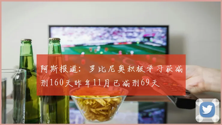 阿斯报道：罗比尼奥积极学习获减刑160天昨年11月已减刑69天