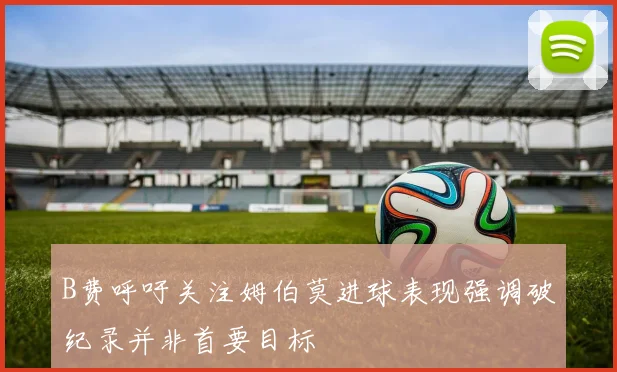 B费呼吁关注姆伯莫进球表现强调破纪录并非首要目标