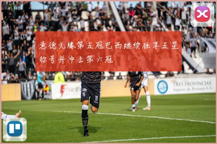 意德无缘第五冠巴西继续独享五星称号并冲击第六冠