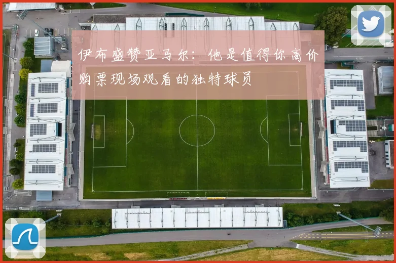 伊布盛赞亚马尔：他是值得你高价购票现场观看的独特球员
