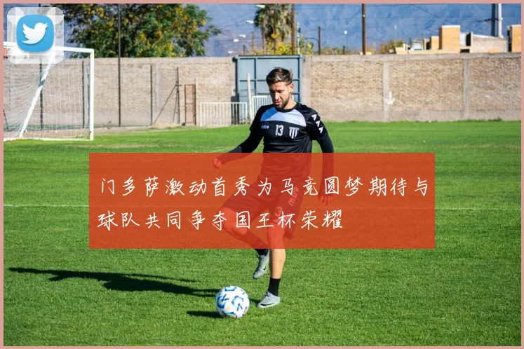 门多萨激动首秀为马竞圆梦期待与球队共同争夺国王杯荣耀