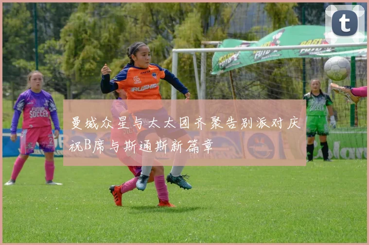 曼城众星与太太团齐聚告别派对庆祝B席与斯通斯新篇章