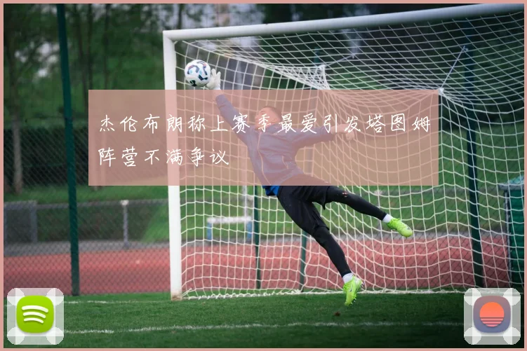 杰伦布朗称上赛季最爱引发塔图姆阵营不满争议