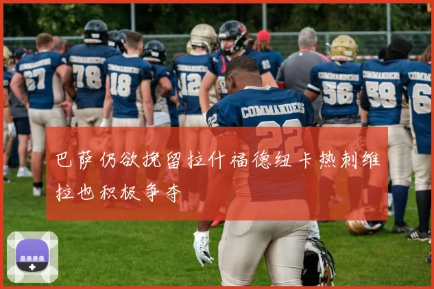 巴萨仍欲挽留拉什福德纽卡热刺维拉也积极争夺