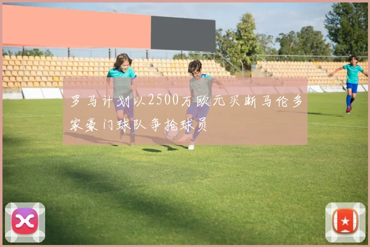 罗马计划以2500万欧元买断马伦多家豪门球队争抢球员