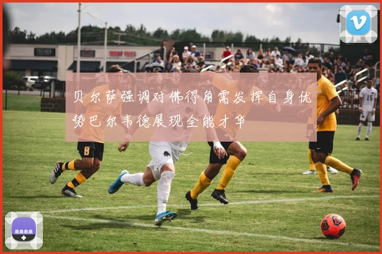 贝尔萨强调对佛得角需发挥自身优势巴尔韦德展现全能才华