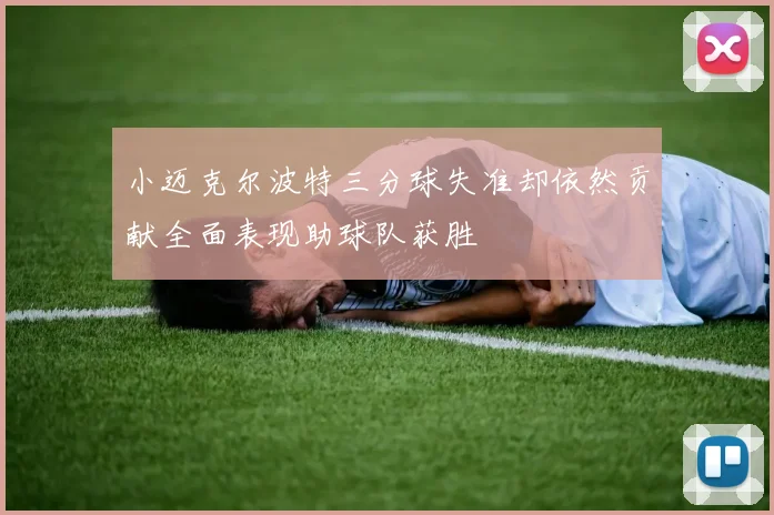 小迈克尔波特三分球失准却依然贡献全面表现助球队获胜