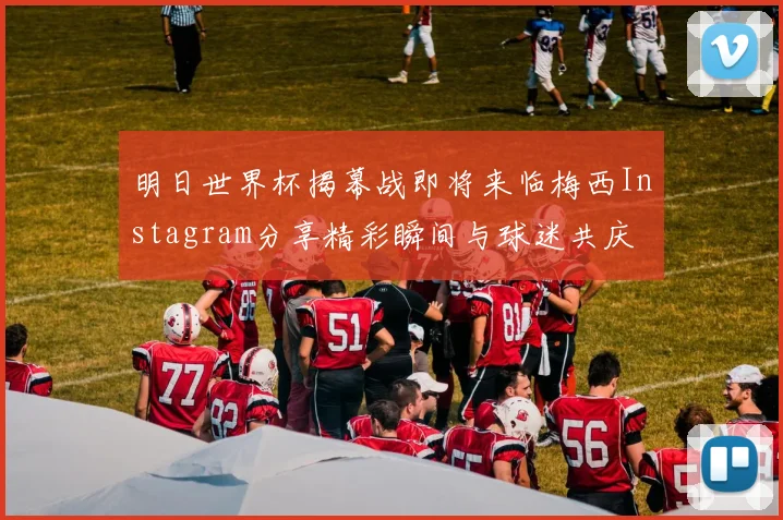 明日世界杯揭幕战即将来临梅西Instagram分享精彩瞬间与球迷共庆