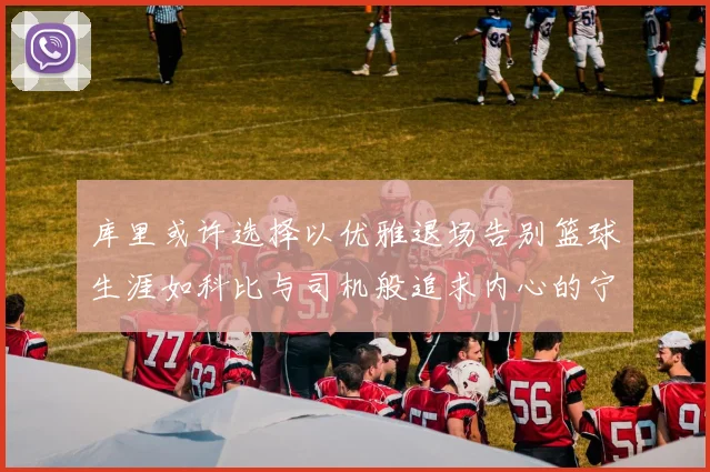 库里或许选择以优雅退场告别篮球生涯如科比与司机般追求内心的宁静